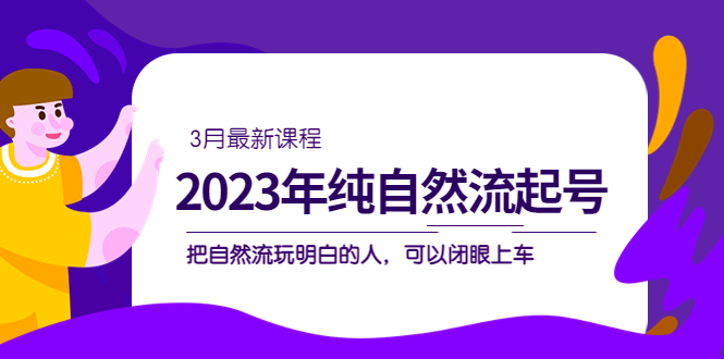 2023年纯自然流·起号课程，把自然流·玩明白的人 可以闭眼上车（3月更新）网创吧-网创项目资源站-副业项目-创业项目-搞钱项目搞钱网创吧