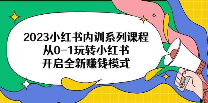 2023小红书内训系列课程，从0-1玩转小红书，开启全新赚钱模式网创吧-网创项目资源站-副业项目-创业项目-搞钱项目搞钱网创吧