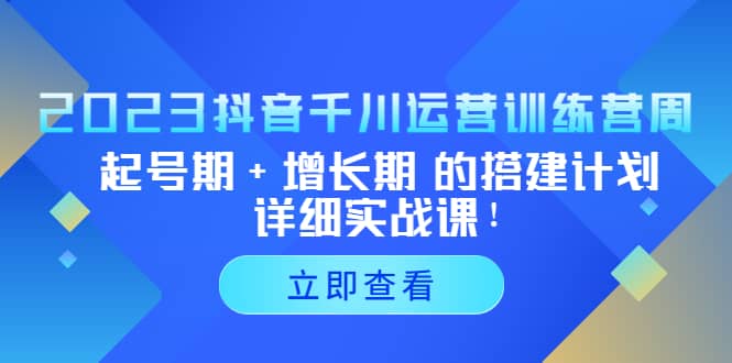2023抖音千川运营训练营，起号期+增长期 的搭建计划详细实战课网创吧-网创项目资源站-副业项目-创业项目-搞钱项目搞钱网创吧