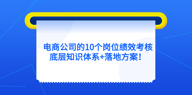 电商公司的10个岗位绩效考核的底层知识体系+落地方案网创吧-网创项目资源站-副业项目-创业项目-搞钱项目搞钱网创吧