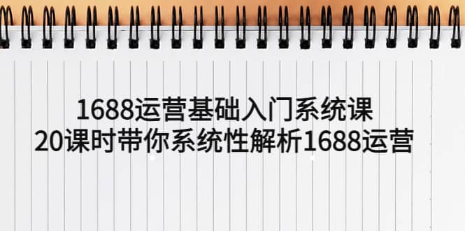 1688运营基础入门系统课，20课时带你系统性解析1688运营搞钱网创吧-网创项目资源站-副业项目-创业项目-搞钱项目搞钱网创吧