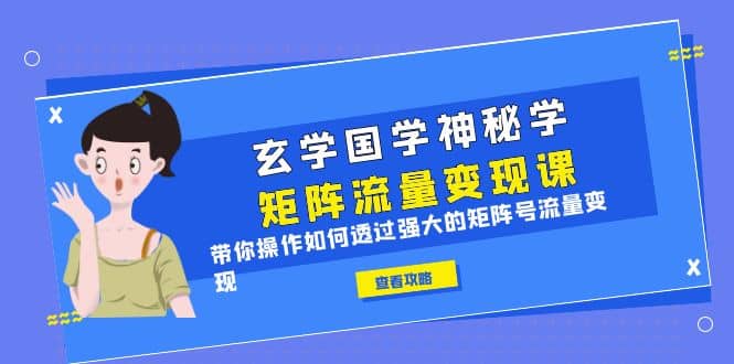 玄学国学神秘学矩阵·流量变现课，带你操作如何透过强大的矩阵号流量变现网创吧-网创项目资源站-副业项目-创业项目-搞钱项目搞钱网创吧