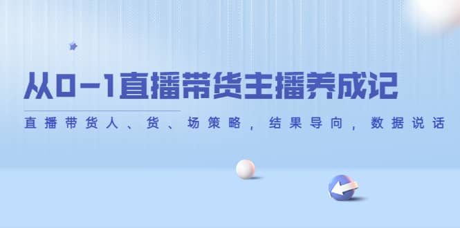 从0-1直播带货主播养成记，直播带货人、货、场策略，结果导向，数据说话网创吧-网创项目资源站-副业项目-创业项目-搞钱项目搞钱网创吧