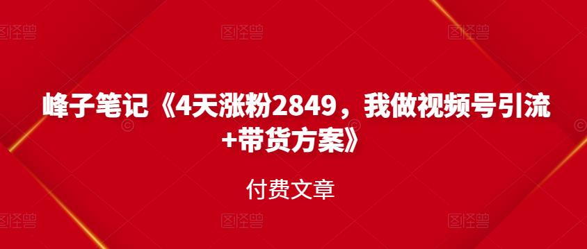 峰子笔记《4天涨粉2849，我做视频号引流+带货方案》付费文章网创吧-网创项目资源站-副业项目-创业项目-搞钱项目搞钱网创吧