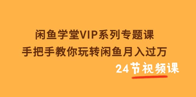 闲鱼学堂VIP系列专题课：手把手教你玩转闲鱼月入过万（共24节视频课）搞钱网创吧-网创项目资源站-副业项目-创业项目-搞钱项目搞钱网创吧