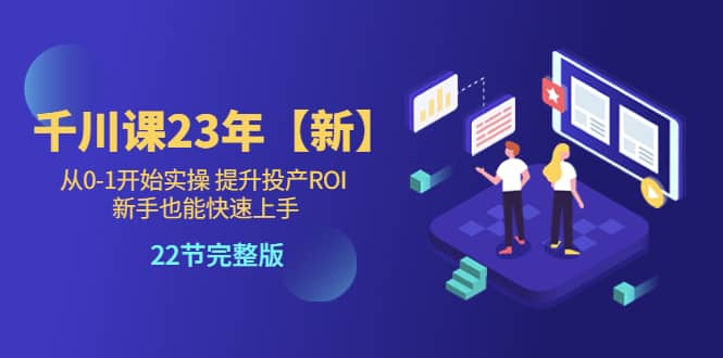 千川课23年【新】从0-1开始实操 提升投产ROI 新手也能快速上手 22节完整版搞钱网创吧-网创项目资源站-副业项目-创业项目-搞钱项目搞钱网创吧