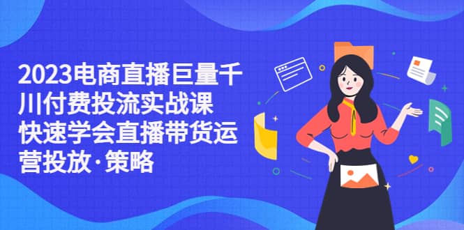 2023电商直播巨量千川付费投流实战课，快速学会直播带货运营投放·策略搞钱网创吧-网创项目资源站-副业项目-创业项目-搞钱项目搞钱网创吧