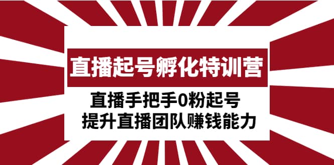 直播起号孵化特训营：直播手把手0粉起号 提升直播团队赚钱能力网创吧-网创项目资源站-副业项目-创业项目-搞钱项目搞钱网创吧