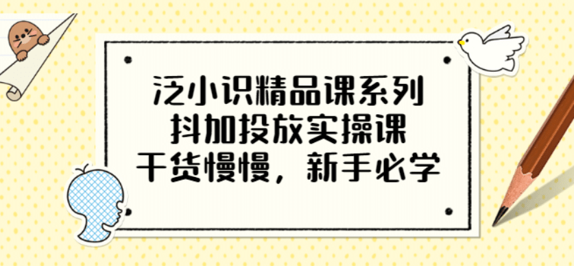 泛小识精品课系列：抖加投放实操课，干货慢慢，新手必学（12节视频课）搞钱网创吧-网创项目资源站-副业项目-创业项目-搞钱项目搞钱网创吧