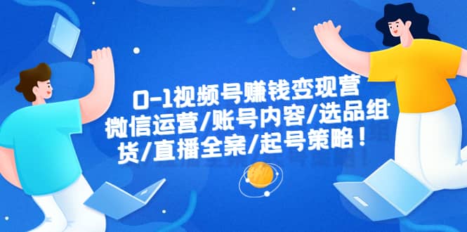 0-1视频号赚钱变现营：微信运营-账号内容-选品组货-直播全案-起号策略网创吧-网创项目资源站-副业项目-创业项目-搞钱项目搞钱网创吧