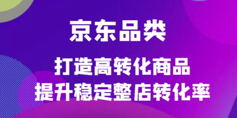 京东电商品类定制培训课程，打造高转化商品提升稳定整店转化率搞钱网创吧-网创项目资源站-副业项目-创业项目-搞钱项目搞钱网创吧