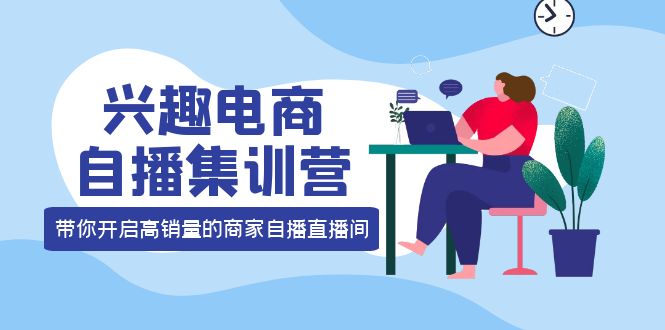 兴趣电商自播集训营：三大核心能力 12种玩法 提高销量，核心落地实操搞钱网创吧-网创项目资源站-副业项目-创业项目-搞钱项目搞钱网创吧