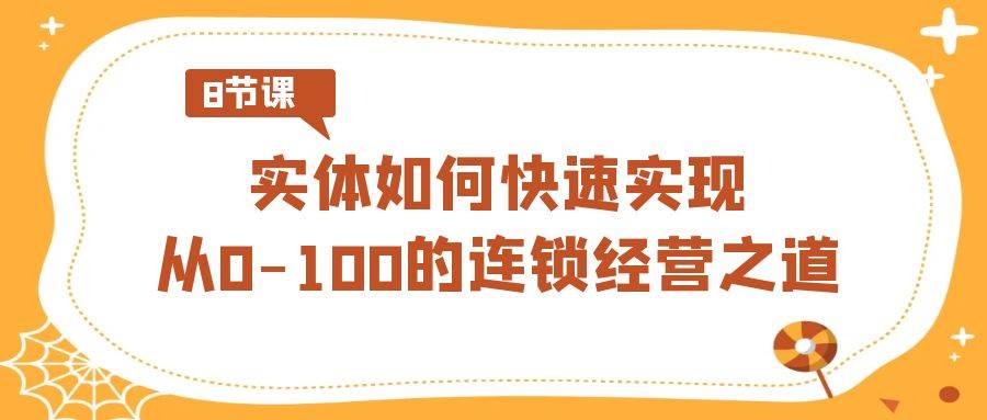 实体·如何快速实现从0-100的连锁经营之道（8节视频课）搞钱网创吧-网创项目资源站-副业项目-创业项目-搞钱项目搞钱网创吧