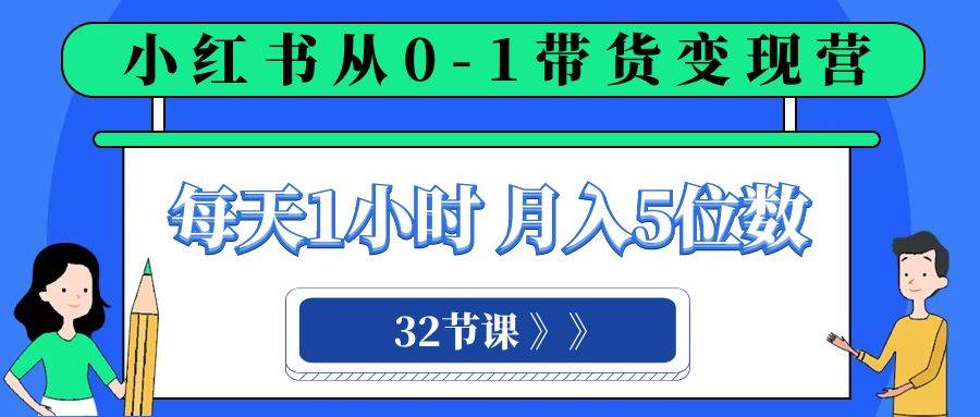 小红书 0-1带货变现营，每天1小时，轻松月入5位数（32节课）搞钱网创吧-网创项目资源站-副业项目-创业项目-搞钱项目搞钱网创吧