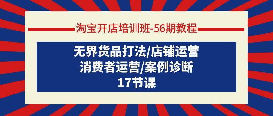 淘宝开店培训班-56期教程：无界货品打法/店铺运营/消费者运营/案例诊断网创吧-网创项目资源站-副业项目-创业项目-搞钱项目搞钱网创吧