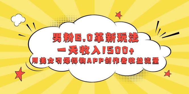 男粉6.0革新玩法，一天收入1500+，用美女引爆得物APP创作者收益流量搞钱网创吧-网创项目资源站-副业项目-创业项目-搞钱项目搞钱网创吧