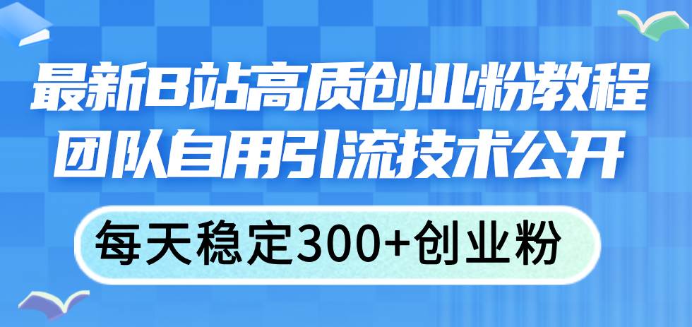 最新B站高质创业粉教程，团队自用引流技术公开网创吧-网创项目资源站-副业项目-创业项目-搞钱项目搞钱网创吧