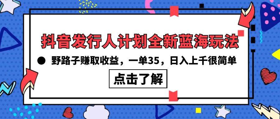 抖音发行人计划全新蓝海玩法，野路子赚取收益，一单35，日入上千很简单!搞钱网创吧-网创项目资源站-副业项目-创业项目-搞钱项目搞钱网创吧