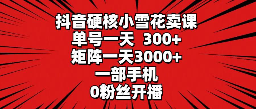 抖音硬核小雪花卖课，单号一天300+，矩阵一天3000+，一部手机0粉丝开播搞钱网创吧-网创项目资源站-副业项目-创业项目-搞钱项目搞钱网创吧