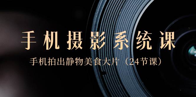 0基础-手机摄影系统课，手机拍出静物美食大片（24节课）网创吧-网创项目资源站-副业项目-创业项目-搞钱项目搞钱网创吧