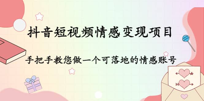 抖音短视频情感变现项目：手把手教您做一个可落地的情感账号网创吧-网创项目资源站-副业项目-创业项目-搞钱项目搞钱网创吧