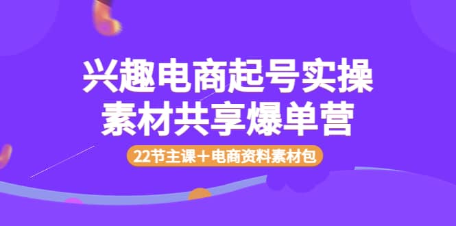 兴趣电商起号实操素材共享爆单营（22节主课＋电商资料素材包）网创吧-网创项目资源站-副业项目-创业项目-搞钱项目搞钱网创吧