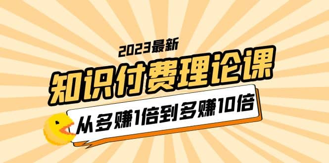 2023知识付费理论课，从多赚1倍到多赚10倍（10节视频课）搞钱网创吧-网创项目资源站-副业项目-创业项目-搞钱项目搞钱网创吧