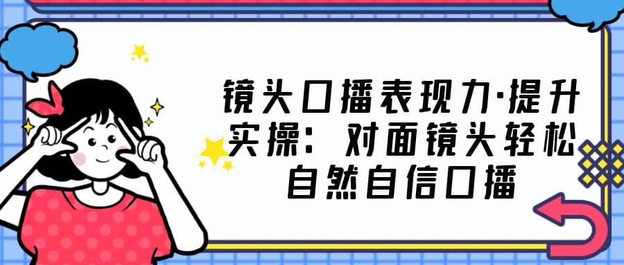 镜头口播表现力·提升实操：对面镜头轻松自然自信口播（23节课）网创吧-网创项目资源站-副业项目-创业项目-搞钱项目搞钱网创吧