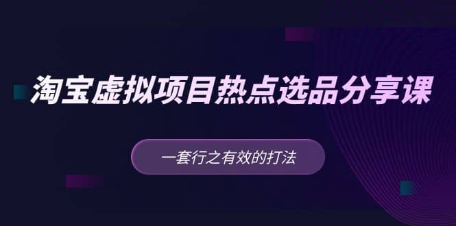 淘宝虚拟项目热点选品分享课：一套行之有效的打法搞钱网创吧-网创项目资源站-副业项目-创业项目-搞钱项目搞钱网创吧