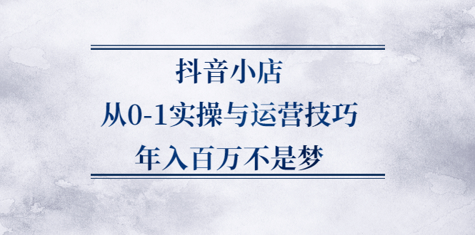 抖音小店从0-1实操与运营技巧,价值5980元网创吧-网创项目资源站-副业项目-创业项目-搞钱项目搞钱网创吧