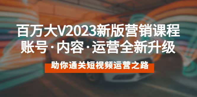 百万大V2023新版营销课 账号·内容·运营全新升级 通关短视频运营之路网创吧-网创项目资源站-副业项目-创业项目-搞钱项目搞钱网创吧
