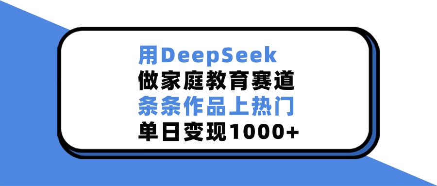 用DeepSeek做家庭教育赛道，条条作品上热门，单日变现1000+搞钱网创吧-网创项目资源站-副业项目-创业项目-搞钱项目搞钱网创吧