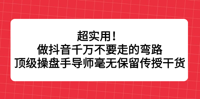 超实用！做抖音千万不要走的弯路，顶级操盘手导师毫无保留传授干货搞钱网创吧-网创项目资源站-副业项目-创业项目-搞钱项目搞钱网创吧