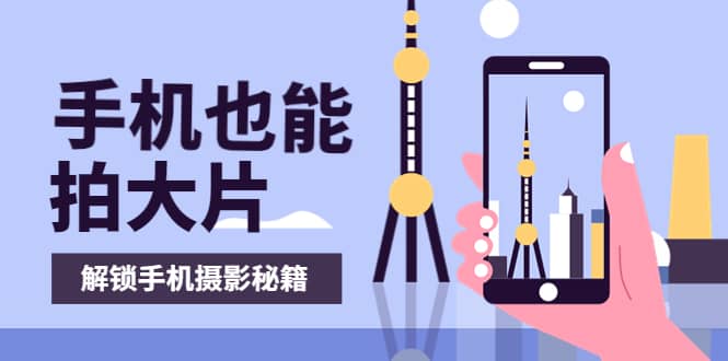 手机拍摄课：如何用手机拍出专业级短视频，一图胜千言，视频胜千图搞钱网创吧-网创项目资源站-副业项目-创业项目-搞钱项目搞钱网创吧