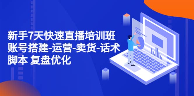 新手7天快速直播培训班：账号搭建-运营-卖货-话术 复盘优化（14节）网创吧-网创项目资源站-副业项目-创业项目-搞钱项目搞钱网创吧