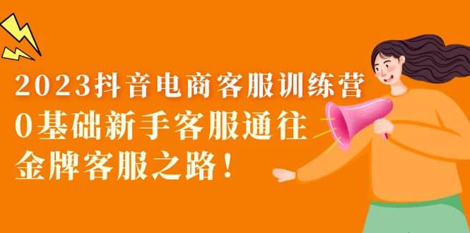 2023抖音·电商客服训练营：0基础新手客服通往金牌客服之路搞钱网创吧-网创项目资源站-副业项目-创业项目-搞钱项目搞钱网创吧