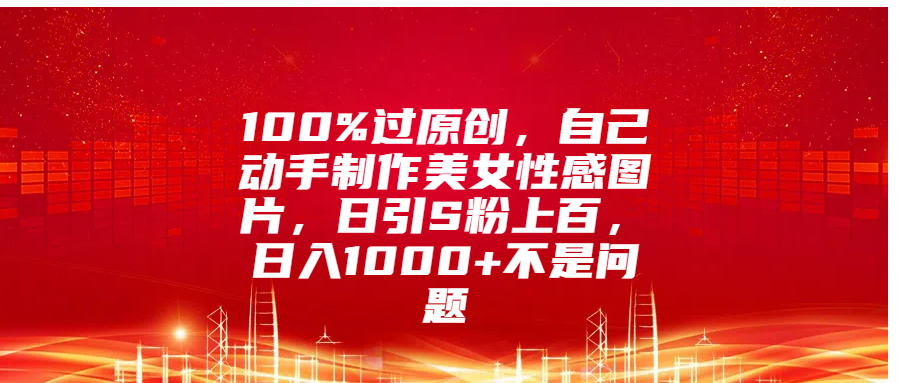 100%过原创，自己动手制作美女性感图片，日引S粉上百，日入1000+不是问题搞钱网创吧-网创项目资源站-副业项目-创业项目-搞钱项目搞钱网创吧