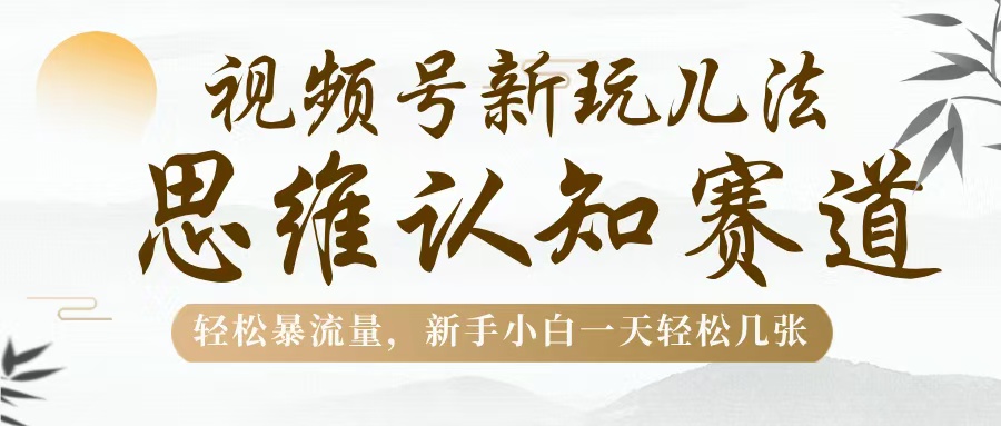视频号新玩儿法，思维认知赛道，轻松暴流量，新手小白一天几张网创吧-网创项目资源站-副业项目-创业项目-搞钱项目搞钱网创吧