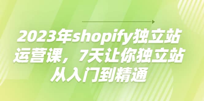 2023年shopify独立站运营课，7天让你独立站从入门到精通网创吧-网创项目资源站-副业项目-创业项目-搞钱项目搞钱网创吧