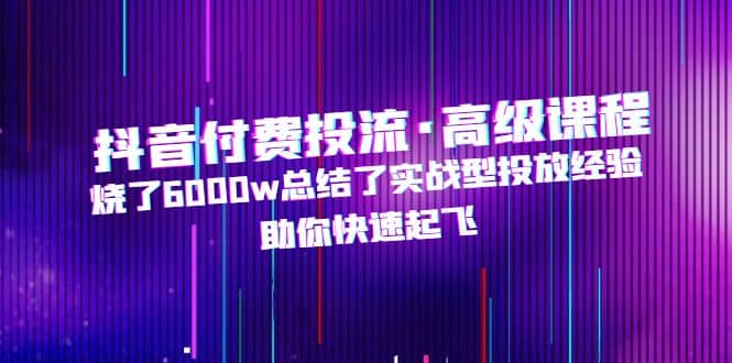 抖音付费投流·高级课程，烧了6000w总结了实战型投放经验，助你快速起飞网创吧-网创项目资源站-副业项目-创业项目-搞钱项目搞钱网创吧