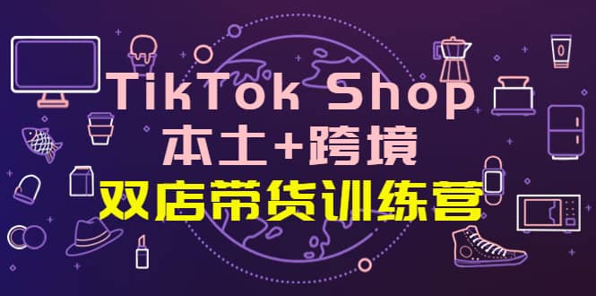 TikTok Shop本土+跨境 双店带货训练营（第十五期）全球好物买卖 一店卖全球网创吧-网创项目资源站-副业项目-创业项目-搞钱项目搞钱网创吧