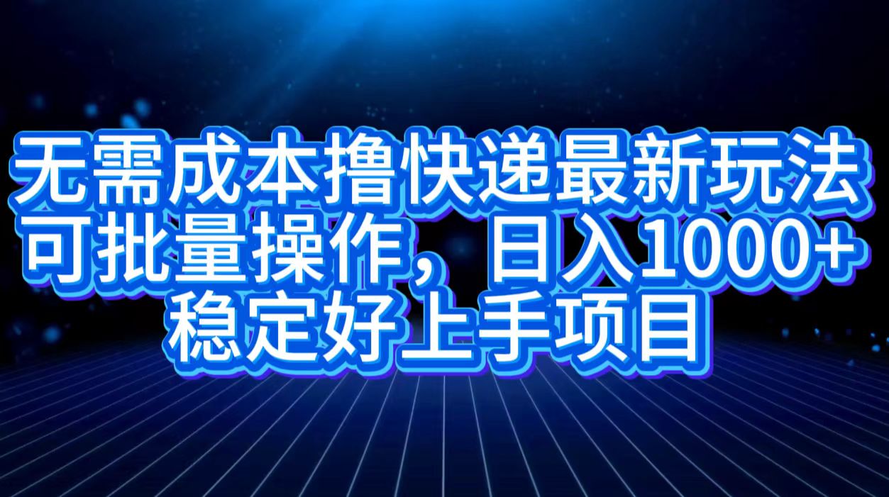 无需成本撸快递最新玩法,可批量操作，日入1000+，稳定好上手项目搞钱网创吧-网创项目资源站-副业项目-创业项目-搞钱项目搞钱网创吧