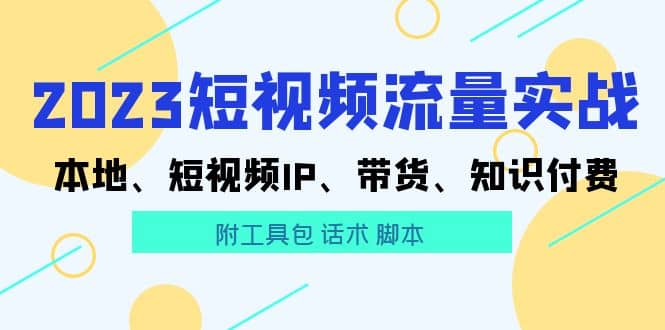 2023短视频流量实战 本地、短视频IP、带货、知识付费搞钱网创吧-网创项目资源站-副业项目-创业项目-搞钱项目搞钱网创吧
