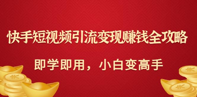 快手短视频引流变现赚钱全攻略：即学即用，小白变高手（价值980元）网创吧-网创项目资源站-副业项目-创业项目-搞钱项目搞钱网创吧