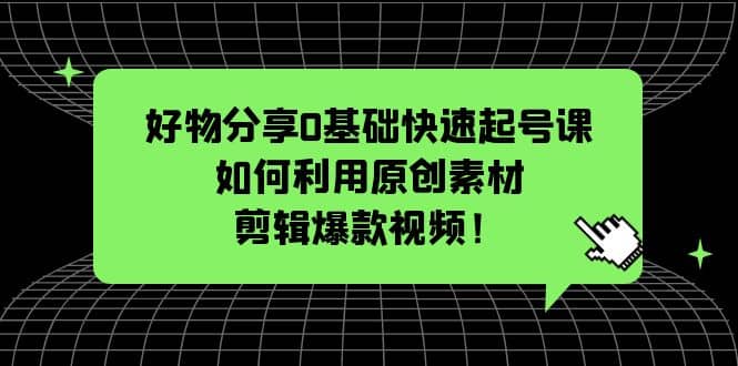 好物分享0基础快速起号课：如何利用原创素材剪辑爆款视频！网创吧-网创项目资源站-副业项目-创业项目-搞钱项目搞钱网创吧