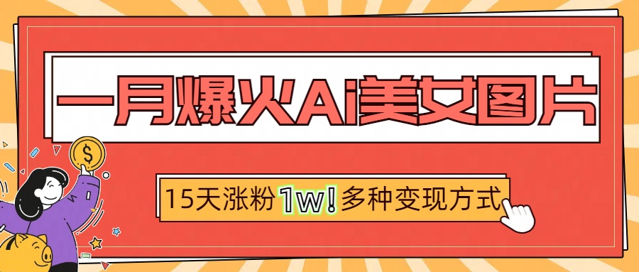 一月爆火ai美女图片，短视频热门玩法，15天涨粉1W多变现方式，深度解析!搞钱网创吧-网创项目资源站-副业项目-创业项目-搞钱项目搞钱网创吧