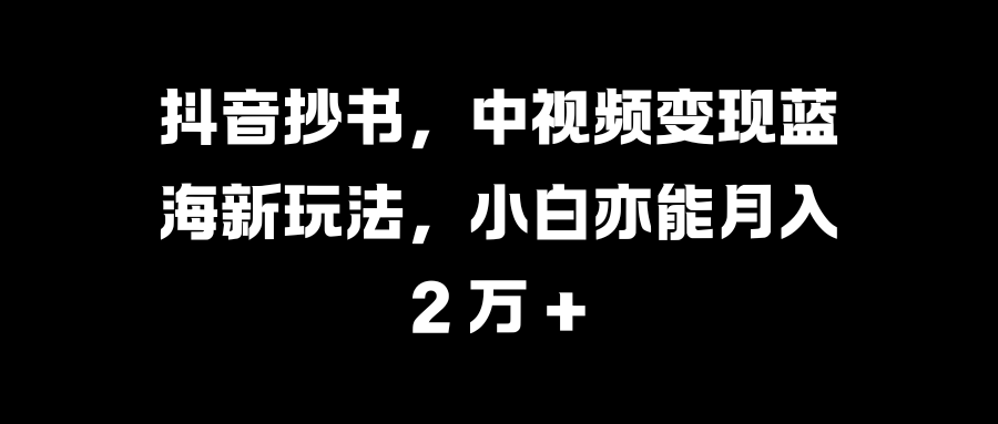 抖音抄书，中视频变现蓝海新玩法，小白亦能月入 2 万 +网创吧-网创项目资源站-副业项目-创业项目-搞钱项目搞钱网创吧