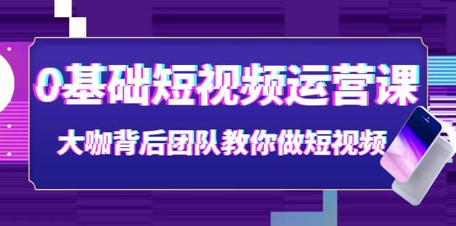 0基础短视频运营课：大咖背后团队教你做短视频（28节课时）网创吧-网创项目资源站-副业项目-创业项目-搞钱项目搞钱网创吧