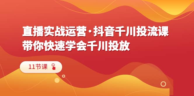 直播实战运营·抖音千川投流课，带你快速学会千川投放（11节课）网创吧-网创项目资源站-副业项目-创业项目-搞钱项目搞钱网创吧
