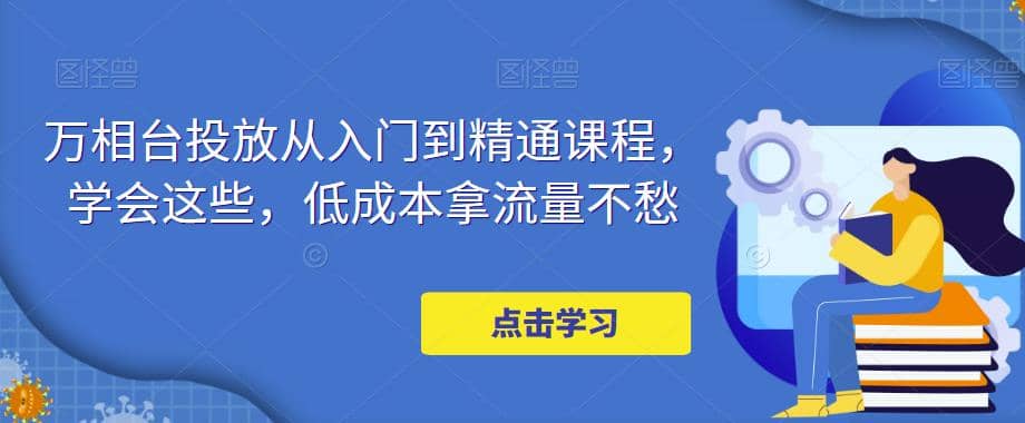 万相台投放·新手到精通课程，学会这些，低成本拿流量不愁网创吧-网创项目资源站-副业项目-创业项目-搞钱项目搞钱网创吧